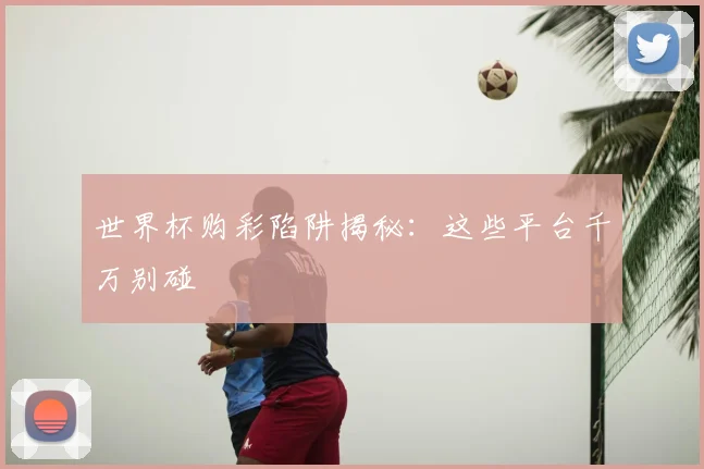 世界杯购彩陷阱揭秘：这些平台千万别碰