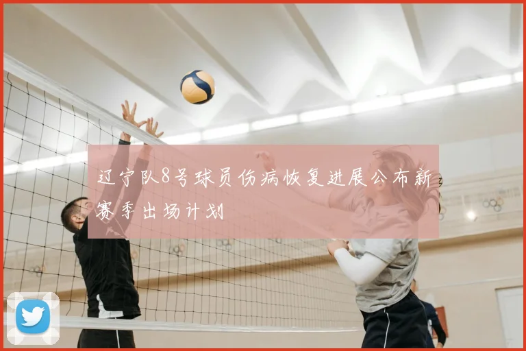辽宁队8号球员伤病恢复进展公布新赛季出场计划