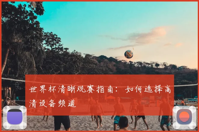 世界杯清晰观赛指南：如何选择高清设备频道