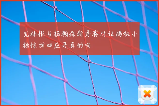 克林根与杨瀚森新秀赛对位揭秘小杨惊讶回应是真的吗