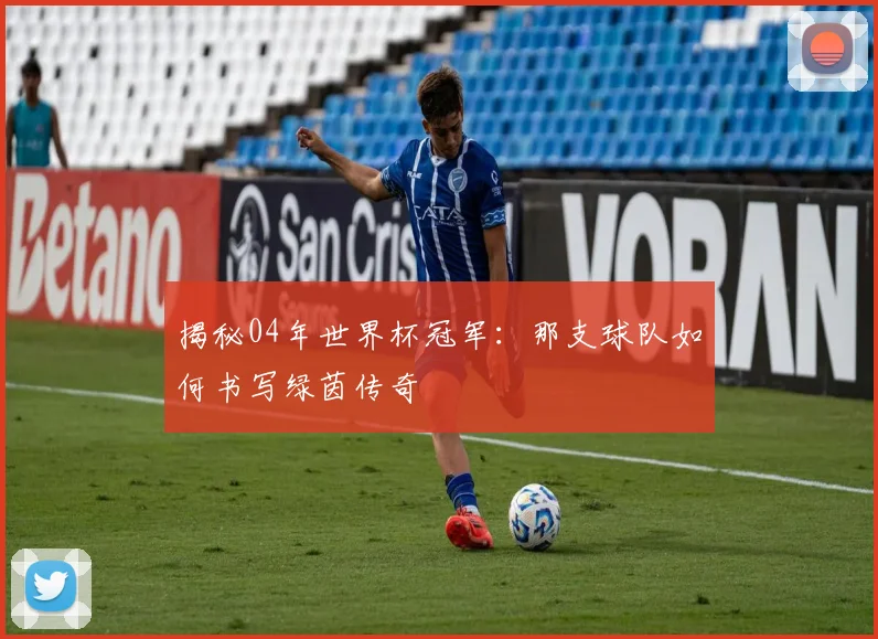 揭秘04年世界杯冠军：那支球队如何书写绿茵传奇