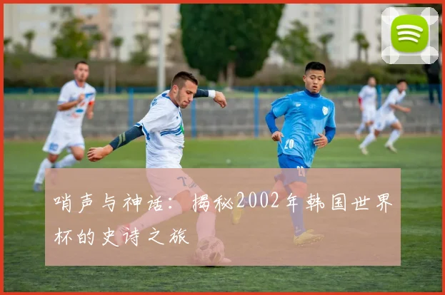 哨声与神话：揭秘2002年韩国世界杯的史诗之旅
