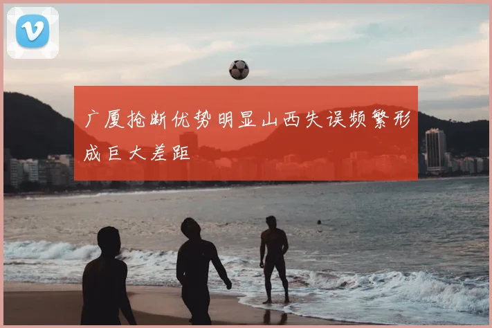 广厦抢断优势明显山西失误频繁形成巨大差距
