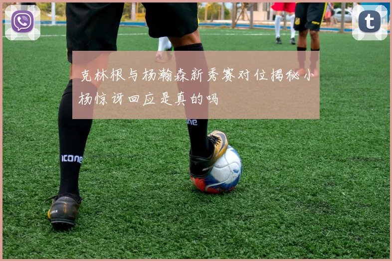 克林根与杨瀚森新秀赛对位揭秘小杨惊讶回应是真的吗