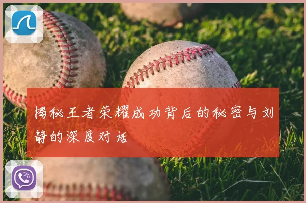 揭秘王者荣耀成功背后的秘密与刘静的深度对话