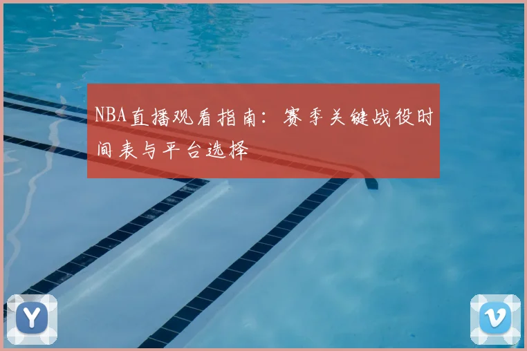NBA直播观看指南：赛季关键战役时间表与平台选择
