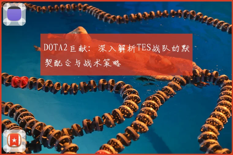 DOTA2巨献：深入解析TES战队的默契配合与战术策略