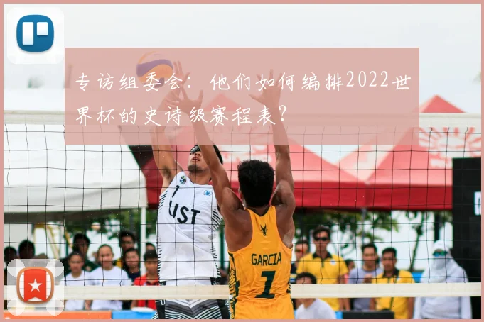 专访组委会：他们如何编排2022世界杯的史诗级赛程表？