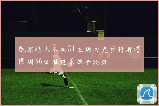 凯尔特人东决G1主场力克步行者塔图姆36分准绝杀扳平比分