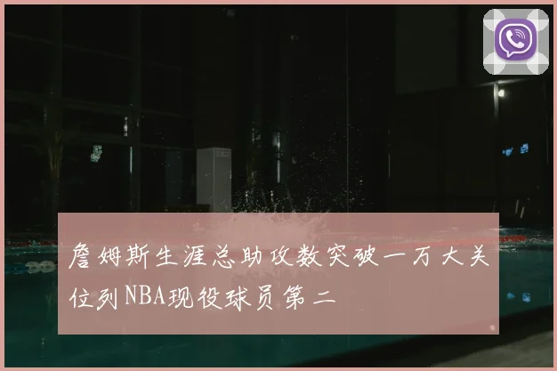 詹姆斯生涯总助攻数突破一万大关位列NBA现役球员第二