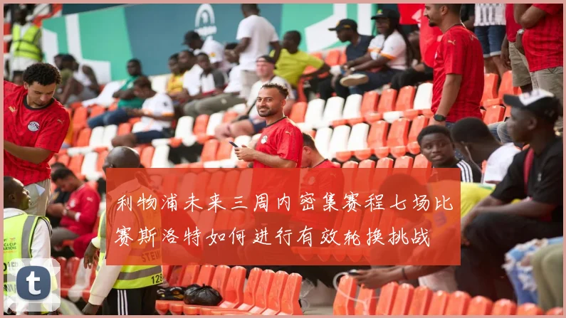 利物浦未来三周内密集赛程七场比赛斯洛特如何进行有效轮换挑战