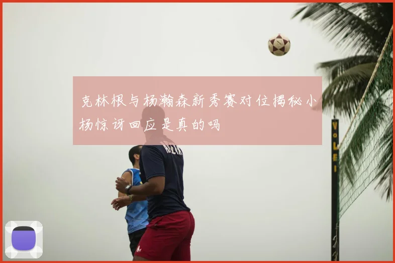 克林根与杨瀚森新秀赛对位揭秘小杨惊讶回应是真的吗