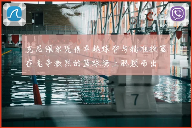 克尼佩尔凭借卓越球智与精准投篮在竞争激烈的篮球场上脱颖而出
