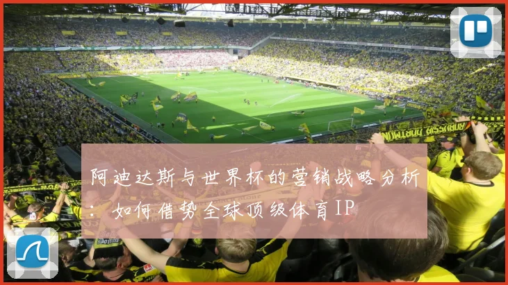 阿迪达斯与世界杯的营销战略分析：如何借势全球顶级体育IP