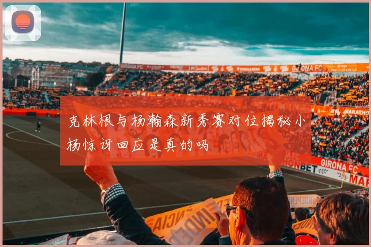克林根与杨瀚森新秀赛对位揭秘小杨惊讶回应是真的吗