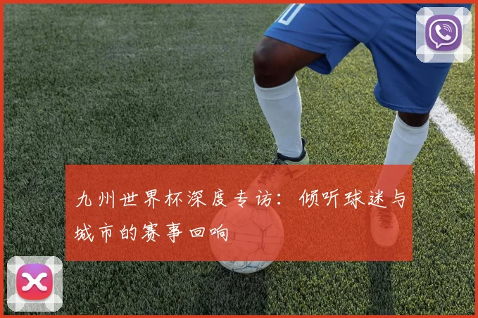 九州世界杯深度专访：倾听球迷与城市的赛事回响