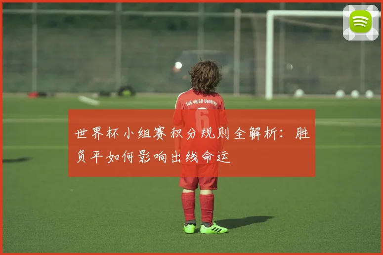 世界杯小组赛积分规则全解析：胜负平如何影响出线命运