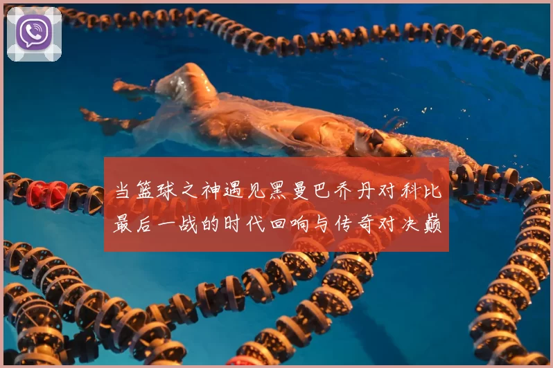 当篮球之神遇见黑曼巴乔丹对科比最后一战的时代回响与传奇对决巅峰瞬间