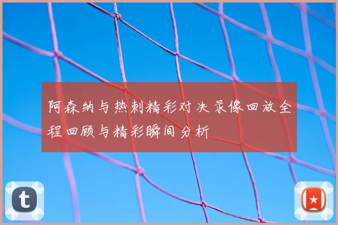 阿森纳与热刺精彩对决录像回放全程回顾与精彩瞬间分析