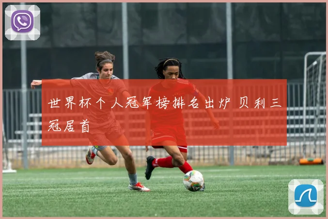 世界杯个人冠军榜排名出炉 贝利三冠居首