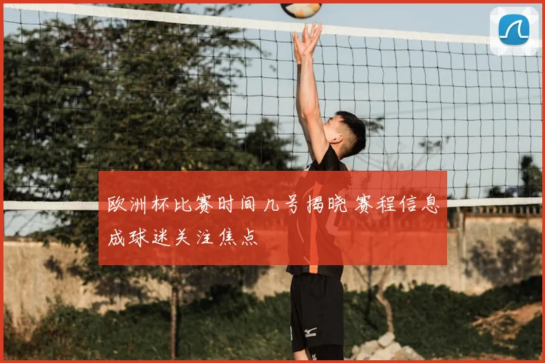 欧洲杯比赛时间几号揭晓 赛程信息成球迷关注焦点